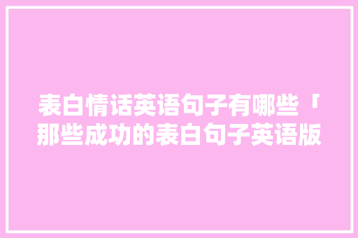 表白情话英语句子有哪些「那些成功的表白句子英语版」 表白情话英语句子有哪些「那些成功的表白句子英语版」 撩妹套路