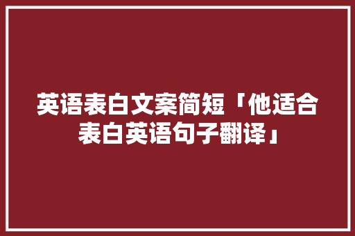 英语表白文案简短「他适合表白英语句子翻译」 聊天话题 英语表白文案简短「他适合表白英语句子翻译」 英语表白文案简短「他适合表白英语句子翻译」 聊天话题
