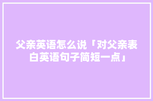 父亲英语怎么说「对父亲表白英语句子简短一点」 父亲英语怎么说「对父亲表白英语句子简短一点」 土味情话