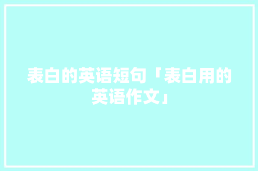 表白的英语短句「表白用的英语作文」 表白的英语短句「表白用的英语作文」 撩妹套路