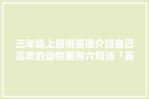 三年级上册用英语介绍自己喜欢的动物要用六句话「英语方言情话表白句子简短」 三年级上册用英语介绍自己喜欢的动物要用六句话「英语方言情话表白句子简短」 撩妹套路