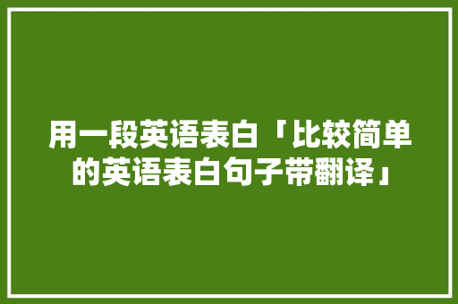 用一段英语表白「比较简单的英语表白句子带翻译」 用一段英语表白「比较简单的英语表白句子带翻译」 表白句子