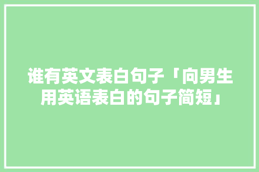 谁有英文表白句子「向男生用英语表白的句子简短」 谁有英文表白句子「向男生用英语表白的句子简短」 聊天话题