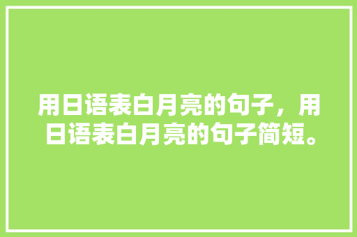 用日语表白月亮的句子，用日语表白月亮的句子简短。 用日语表白月亮的句子，用日语表白月亮的句子简短。 表白句子