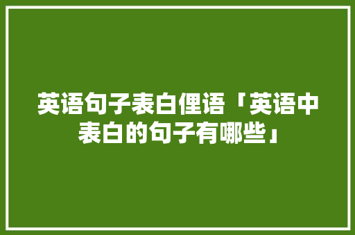 英语句子表白俚语「英语中表白的句子有哪些」 英语句子表白俚语「英语中表白的句子有哪些」 土味情话