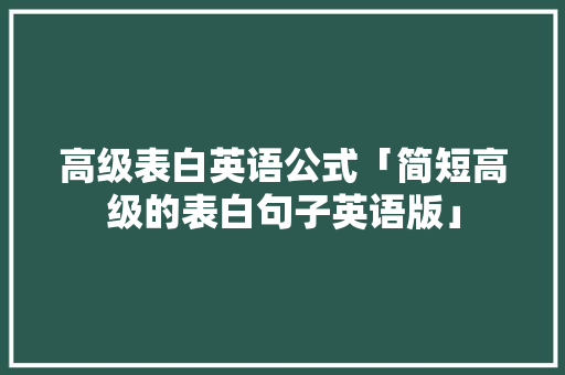 高级表白英语公式「简短高级的表白句子英语版」 高级表白英语公式「简短高级的表白句子英语版」 撩妹套路