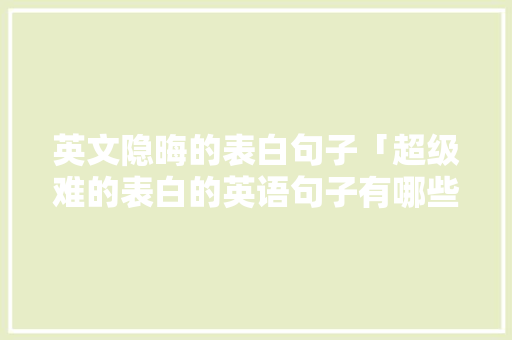 英文隐晦的表白句子「超级难的表白的英语句子有哪些」 英文隐晦的表白句子「超级难的表白的英语句子有哪些」 撩妹套路
