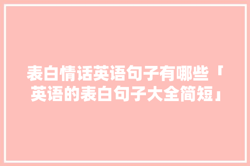 表白情话英语句子有哪些「英语的表白句子大全简短」 表白情话英语句子有哪些「英语的表白句子大全简短」 恋爱技巧