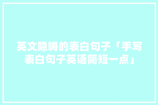 英文隐晦的表白句子「手写表白句子英语简短一点」 英文隐晦的表白句子「手写表白句子英语简短一点」 表白句子