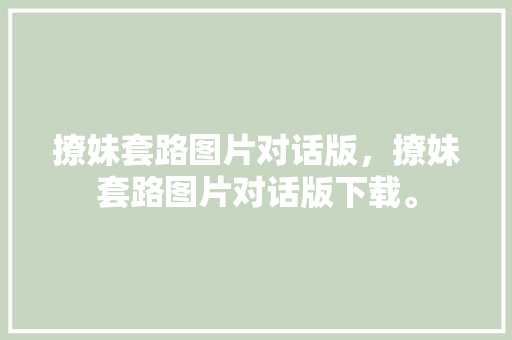 撩妹套路图片对话版，撩妹套路图片对话版下载。 撩妹套路图片对话版，撩妹套路图片对话版下载。 撩妹套路