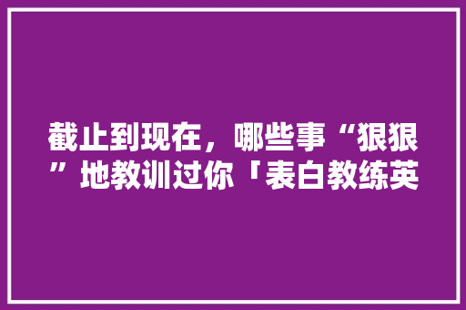 截止到现在，哪些事“狠狠”地教训过你「表白教练英语短句子图片大全」 截止到现在，哪些事“狠狠”地教训过你「表白教练英语短句子图片大全」 土味情话