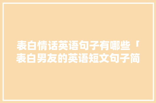 表白情话英语句子有哪些「表白男友的英语短文句子简短」 表白情话英语句子有哪些「表白男友的英语短文句子简短」 聊天话题