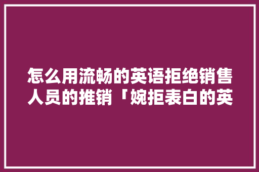 怎么用流畅的英语拒绝销售人员的推销「婉拒表白的英语句子简短」 怎么用流畅的英语拒绝销售人员的推销「婉拒表白的英语句子简短」 聊天话题