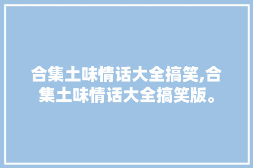 合集土味情话大全搞笑,合集土味情话大全搞笑版。 合集土味情话大全搞笑,合集土味情话大全搞笑版。 土味情话