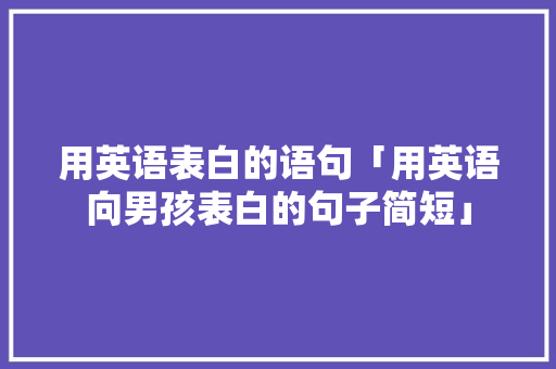 用英语表白的语句「用英语向男孩表白的句子简短」 用英语表白的语句「用英语向男孩表白的句子简短」 表白句子