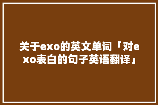 关于exo的英文单词「对exo表白的句子英语翻译」 关于exo的英文单词「对exo表白的句子英语翻译」 恋爱技巧