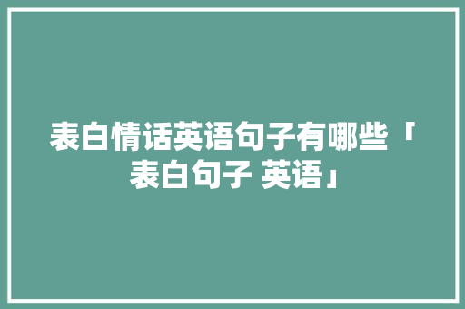 表白情话英语句子有哪些「表白句子 英语」 表白情话英语句子有哪些「表白句子 英语」 表白句子