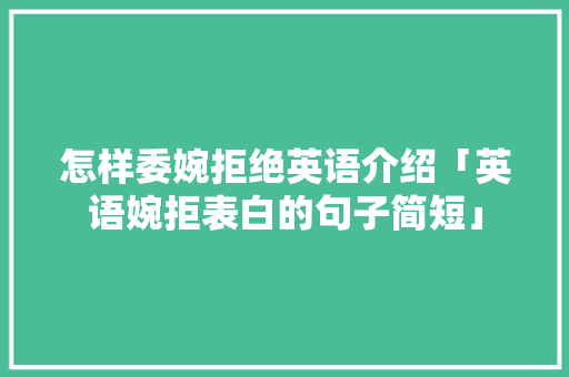 怎样委婉拒绝英语介绍「英语婉拒表白的句子简短」 怎样委婉拒绝英语介绍「英语婉拒表白的句子简短」 土味情话