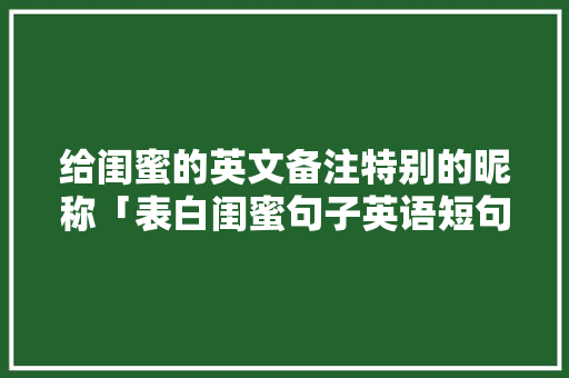 给闺蜜的英文备注特别的昵称「表白闺蜜句子英语短句简短幽默」