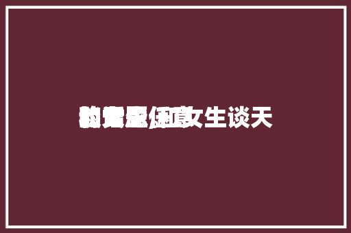 和女生任意谈天的话题,和女生谈天的大忌。