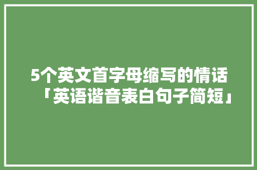 5个英文首字母缩写的情话「英语谐音表白句子简短」 聊天话题 5个英文首字母缩写的情话「英语谐音表白句子简短」 5个英文首字母缩写的情话「英语谐音表白句子简短」 聊天话题