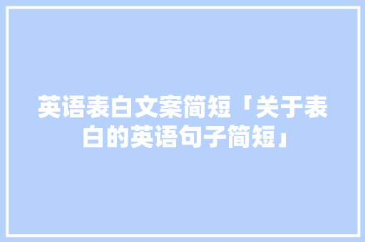 英语表白文案简短「关于表白的英语句子简短」 英语表白文案简短「关于表白的英语句子简短」 聊天话题