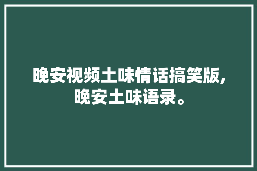 晚安视频土味情话搞笑版,晚安土味语录。 晚安视频土味情话搞笑版,晚安土味语录。 土味情话