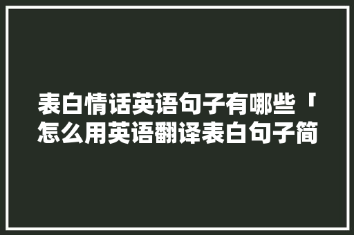 表白情话英语句子有哪些「怎么用英语翻译表白句子简短」 表白情话英语句子有哪些「怎么用英语翻译表白句子简短」 表白句子