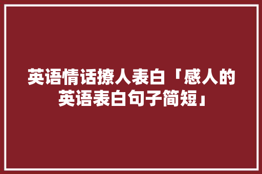 英语情话撩人表白「感人的英语表白句子简短」 英语情话撩人表白「感人的英语表白句子简短」 表白句子