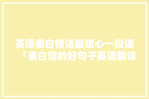 英语表白情话最暖心一段话「表白信的好句子英语翻译怎么写」 英语表白情话最暖心一段话「表白信的好句子英语翻译怎么写」 表白句子