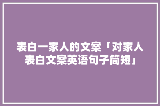 表白一家人的文案「对家人表白文案英语句子简短」 表白一家人的文案「对家人表白文案英语句子简短」 撩妹套路