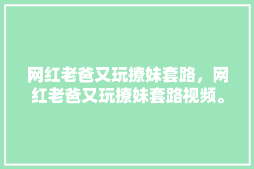 网红老爸又玩撩妹套路，网红老爸又玩撩妹套路视频。
