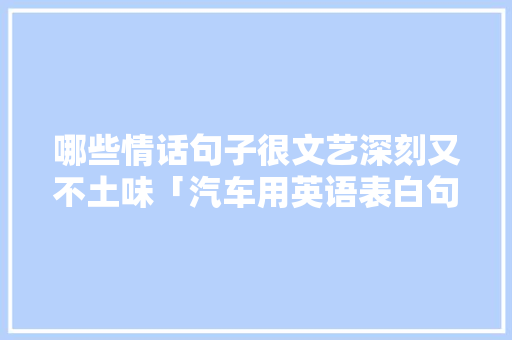 哪些情话句子很文艺深刻又不土味「汽车用英语表白句子简单一点」 哪些情话句子很文艺深刻又不土味「汽车用英语表白句子简单一点」 撩妹套路