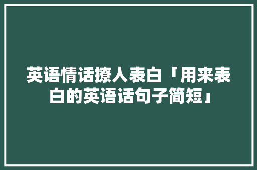 英语情话撩人表白「用来表白的英语话句子简短」 英语情话撩人表白「用来表白的英语话句子简短」 土味情话