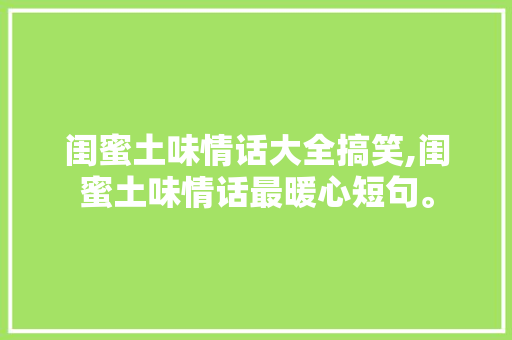 闺蜜土味情话大全搞笑,闺蜜土味情话最暖心短句。 闺蜜土味情话大全搞笑,闺蜜土味情话最暖心短句。 土味情话