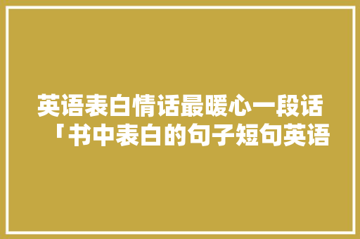 英语表白情话最暖心一段话「书中表白的句子短句英语版」 英语表白情话最暖心一段话「书中表白的句子短句英语版」 聊天话题