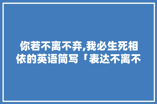 你若不离不弃,我必生死相依的英语简写「表达不离不弃爱情句子英语」 你若不离不弃,我必生死相依的英语简写「表达不离不弃爱情句子英语」 聊天话题