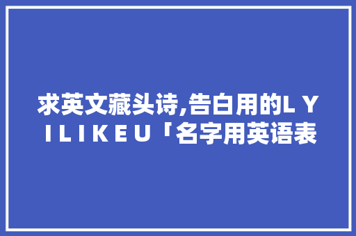 求英文藏头诗,告白用的L Y I L I K E U「名字用英语表白句子男生怎么说」 求英文藏头诗,告白用的L Y I L I K E U「名字用英语表白句子男生怎么说」 恋爱技巧