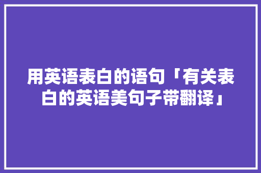 用英语表白的语句「有关表白的英语美句子带翻译」 用英语表白的语句「有关表白的英语美句子带翻译」 聊天话题