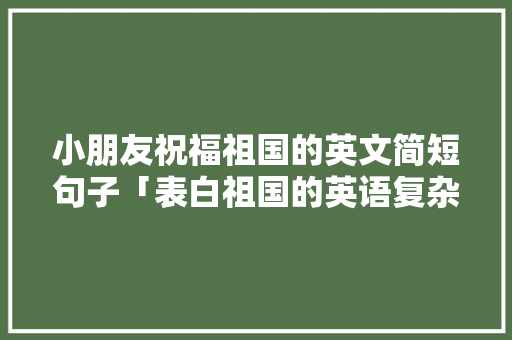 小朋友祝福祖国的英文简短句子「表白祖国的英语复杂句子有哪些」