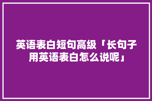 英语表白短句高级「长句子用英语表白怎么说呢」 英语表白短句高级「长句子用英语表白怎么说呢」 土味情话