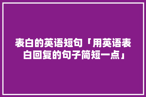 表白的英语短句「用英语表白回复的句子简短一点」 表白的英语短句「用英语表白回复的句子简短一点」 土味情话