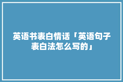 英语书表白情话「英语句子表白法怎么写的」 英语书表白情话「英语句子表白法怎么写的」 恋爱技巧