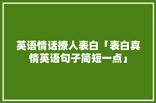 英语情话撩人表白「表白真情英语句子简短一点」 英语情话撩人表白「表白真情英语句子简短一点」 聊天话题
