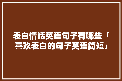 表白情话英语句子有哪些「喜欢表白的句子英语简短」 表白情话英语句子有哪些「喜欢表白的句子英语简短」 土味情话