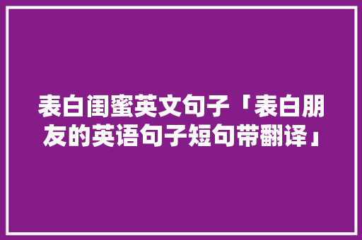 表白闺蜜英文句子「表白朋友的英语句子短句带翻译」 表白闺蜜英文句子「表白朋友的英语句子短句带翻译」 撩妹套路
