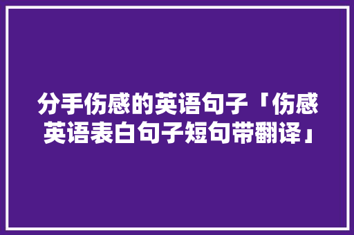 分手伤感的英语句子「伤感英语表白句子短句带翻译」 分手伤感的英语句子「伤感英语表白句子短句带翻译」 土味情话