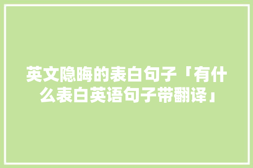 英文隐晦的表白句子「有什么表白英语句子带翻译」 英文隐晦的表白句子「有什么表白英语句子带翻译」 聊天话题