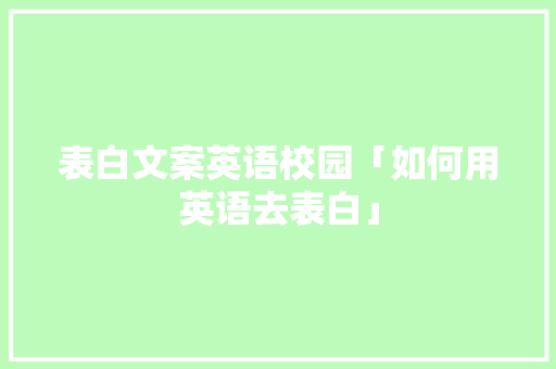 表白文案英语校园「如何用英语去表白」 表白文案英语校园「如何用英语去表白」 撩妹套路