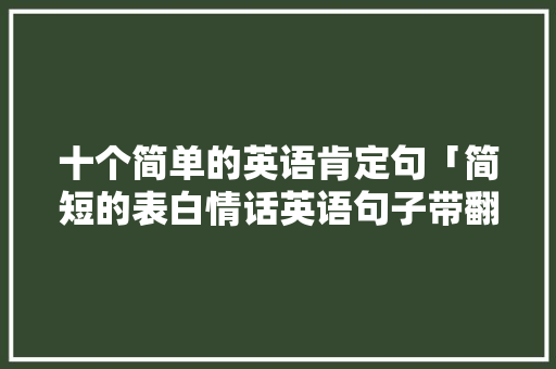 十个简单的英语肯定句「简短的表白情话英语句子带翻译」 十个简单的英语肯定句「简短的表白情话英语句子带翻译」 表白句子